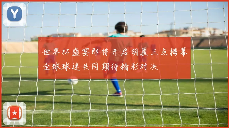 世界杯盛宴即将开启明晨三点揭幕全球球迷共同期待精彩对决