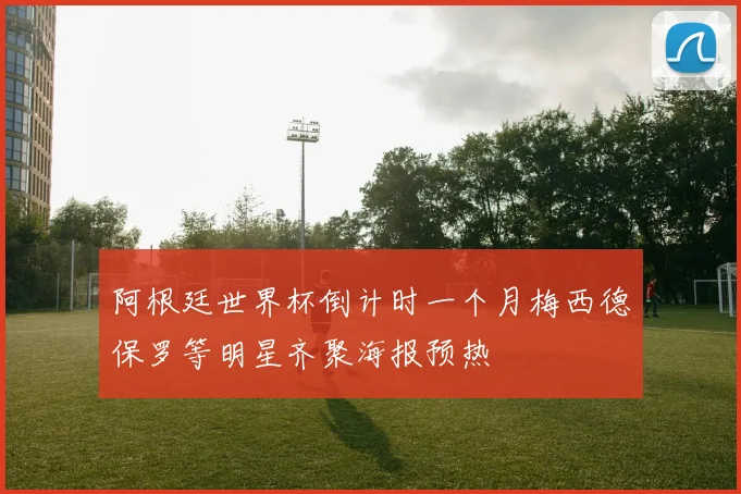 阿根廷世界杯倒计时一个月梅西德保罗等明星齐聚海报预热