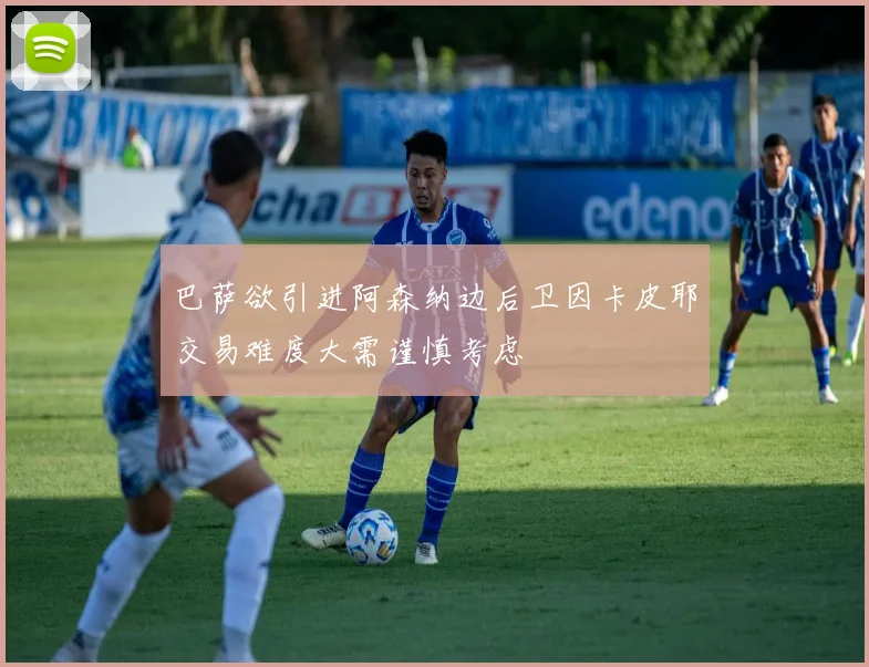 巴萨欲引进阿森纳边后卫因卡皮耶交易难度大需谨慎考虑