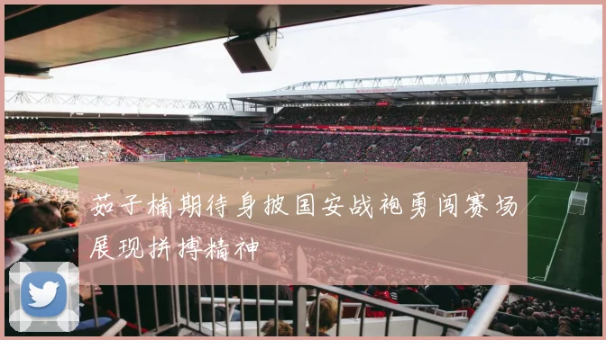 茹子楠期待身披国安战袍勇闯赛场展现拼搏精神