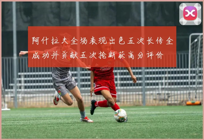 阿什拉夫全场表现出色五次长传全成功并贡献五次抢断获高分评价