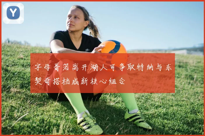 字母哥若离开湖人可争取特纳与东契奇搭档成新核心组合