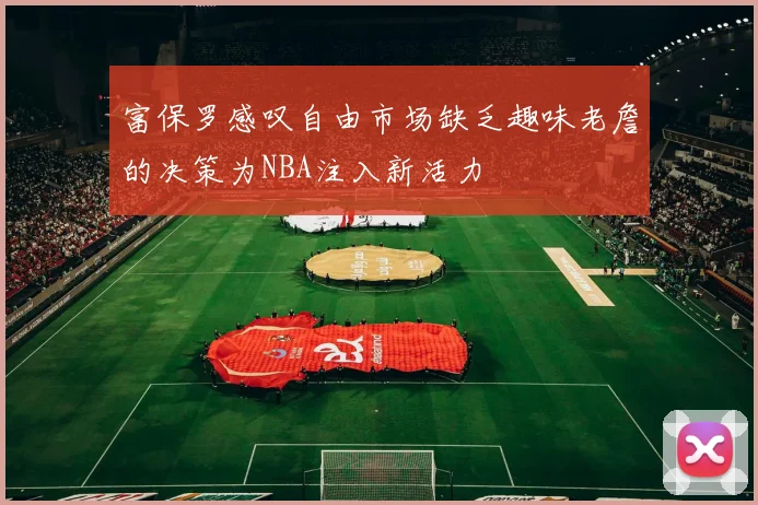 富保罗感叹自由市场缺乏趣味老詹的决策为NBA注入新活力