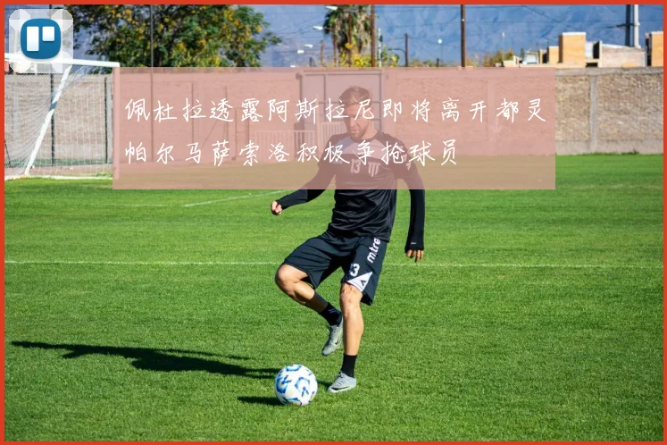 佩杜拉透露阿斯拉尼即将离开都灵帕尔马萨索洛积极争抢球员