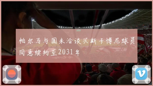 帕尔马与国米洽谈买断卡博尼球员同意续约至2031年