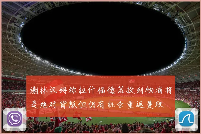 谢林汉姆称拉什福德若投利物浦将是绝对背叛但仍有机会重返曼联