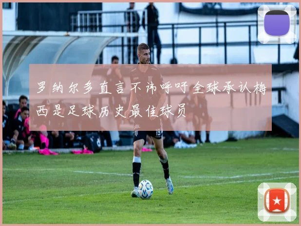 罗纳尔多直言不讳呼吁全球承认梅西是足球历史最佳球员