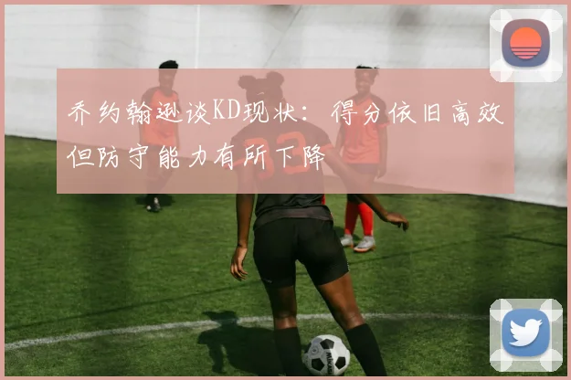 乔约翰逊谈KD现状：得分依旧高效但防守能力有所下降