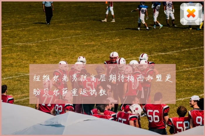 纽维尔老男孩高层期待梅西加盟更盼贝尔萨重返执教