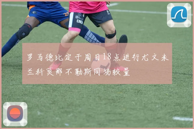 罗马德比定于周日18点进行尤文米兰科莫那不勒斯同场较量