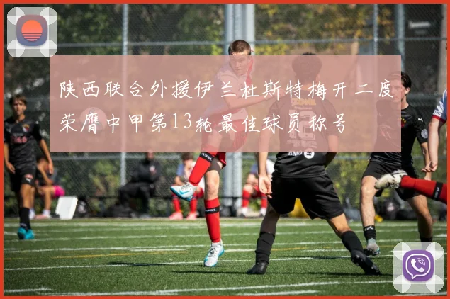 陕西联合外援伊兰杜斯特梅开二度荣膺中甲第13轮最佳球员称号