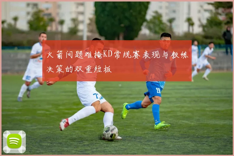 火箭问题难掩KD常规赛表现与教练决策的双重短板