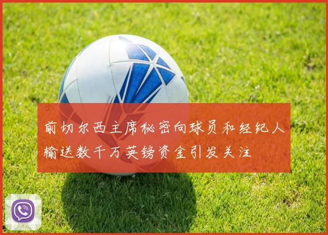 前切尔西主席秘密向球员和经纪人输送数千万英镑资金引发关注