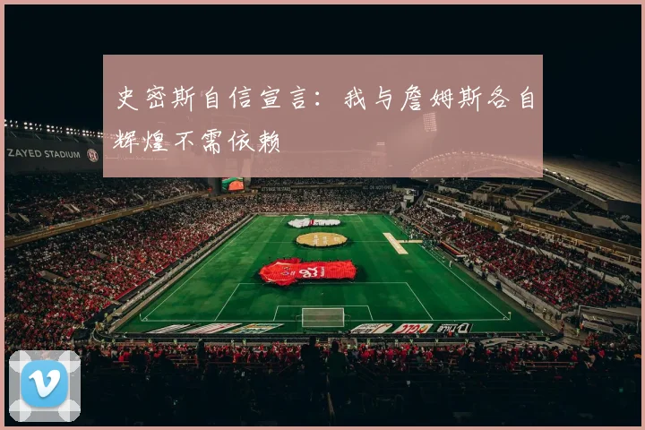 史密斯自信宣言：我与詹姆斯各自辉煌不需依赖