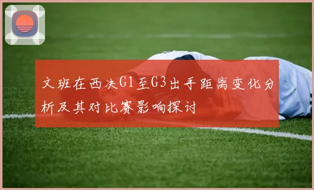 文班在西决G1至G3出手距离变化分析及其对比赛影响探讨