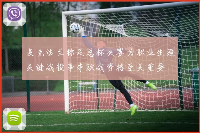麦克法兰称足总杯决赛为职业生涯关键战役争夺欧战资格至关重要