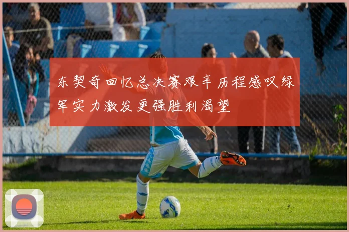 东契奇回忆总决赛艰辛历程感叹绿军实力激发更强胜利渴望