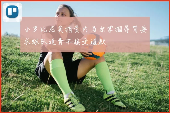 小罗比尼奥指责内马尔掌掴辱骂要求球队追责不接受道歉