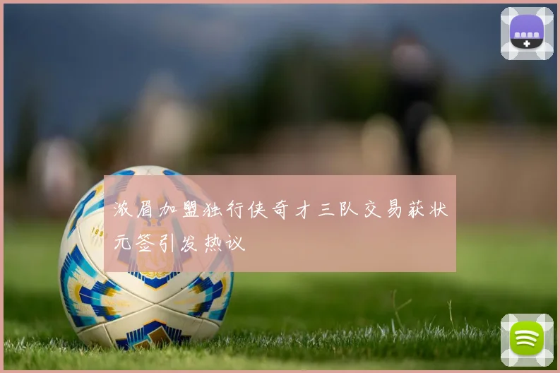 浓眉加盟独行侠奇才三队交易获状元签引发热议