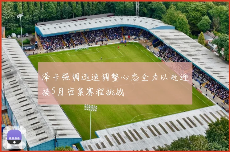 泽卡强调迅速调整心态全力以赴迎接5月密集赛程挑战