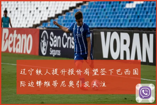 辽宁铁人提升报价有望签下巴西国际边锋维蒂尼奥引发关注
