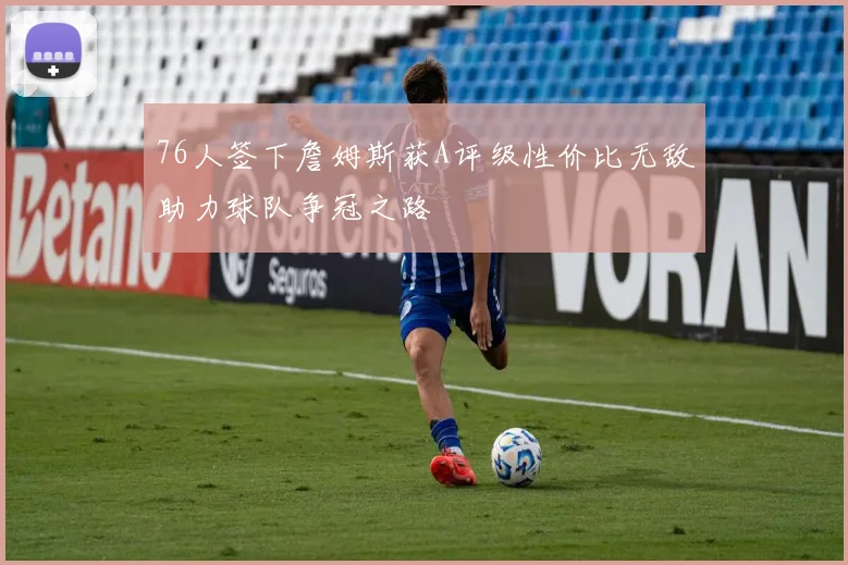 76人签下詹姆斯获A评级性价比无敌助力球队争冠之路