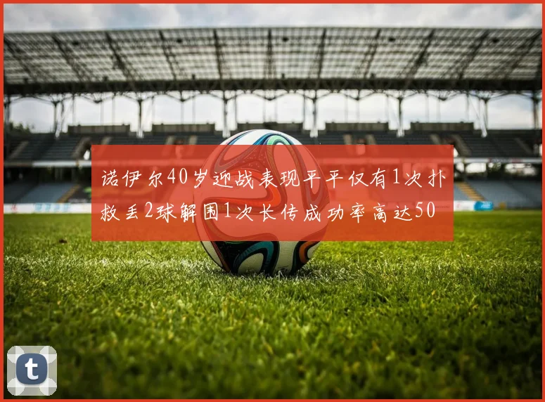 诺伊尔40岁迎战表现平平仅有1次扑救丢2球解围1次长传成功率高达50
