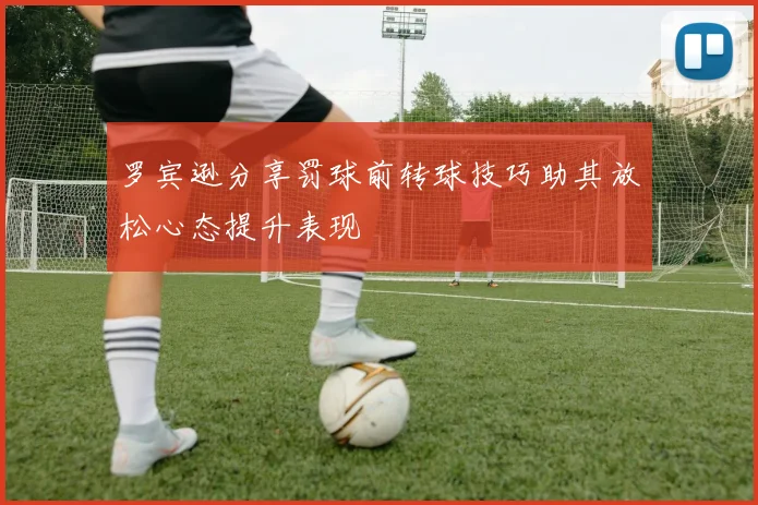 罗宾逊分享罚球前转球技巧助其放松心态提升表现