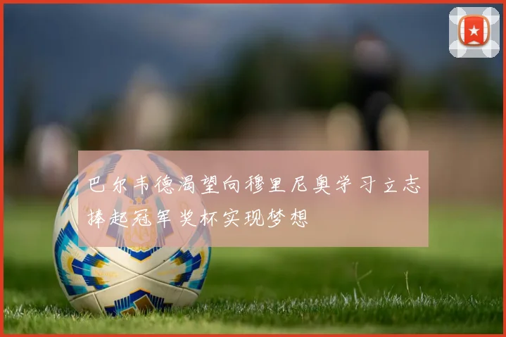 巴尔韦德渴望向穆里尼奥学习立志捧起冠军奖杯实现梦想
