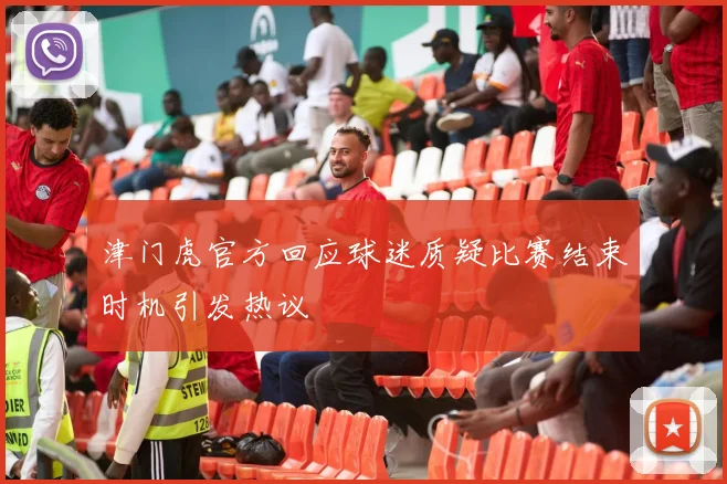 津门虎官方回应球迷质疑比赛结束时机引发热议