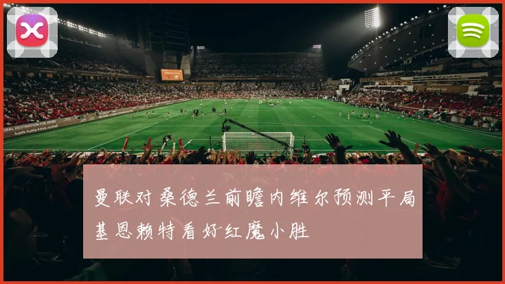 曼联对桑德兰前瞻内维尔预测平局基恩赖特看好红魔小胜
