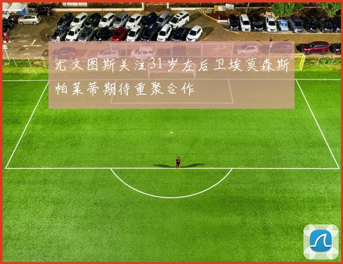 尤文图斯关注31岁左后卫埃莫森斯帕莱蒂期待重聚合作