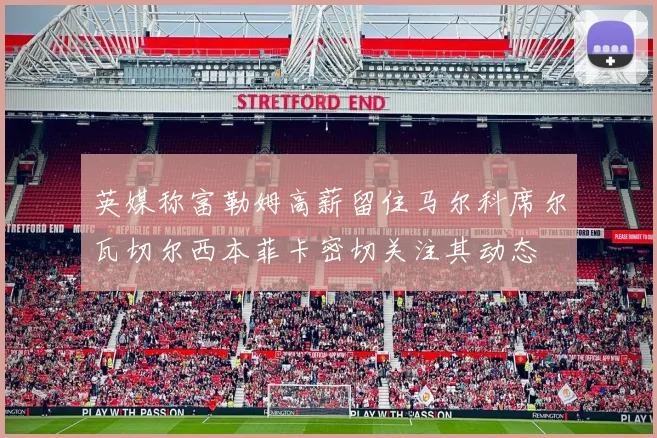 英媒称富勒姆高薪留住马尔科席尔瓦切尔西本菲卡密切关注其动态